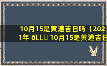 10月15是黄道吉日吗（2021年 🐋 10月15是黄道吉日吗）